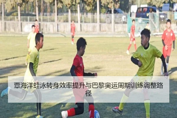 覃海洋蛙泳转身效率提升与巴黎奥运周期训练调整路径